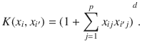 

$$\displaystyle{ K(x_{i},x_{i^{\prime}}) = {(1 +\sum _{ j=1}^{p}x_{ ij}x_{i^{\prime}j})}^{d}. }$$

