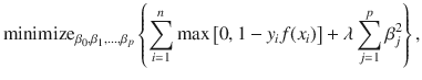 

$$\displaystyle{ \mathrm{minimize}_{\beta _{0},\beta _{1},\ldots,\beta _{p}}\left \{\sum _{i=1}^{n}\max \left [0,1 - y_{ i}f(x_{i})\right ] +\lambda \sum _{ j=1}^{p}\beta _{ j}^{2}\right \}, }$$

