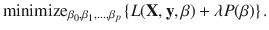 

$$\displaystyle{ \mathrm{minimize}_{\beta _{0},\beta _{1},\ldots,\beta _{p}}\left \{L(\mathbf{X},\mathbf{y},\beta ) +\lambda P(\beta )\right \}. }$$

