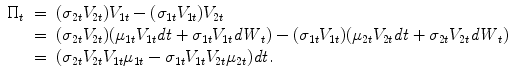 
$$\displaystyle\begin{array}{rcl} \Pi _{t}& =& (\sigma _{2t}V _{2t})V _{1t} - (\sigma _{1t}V _{1t})V _{2t} \\ & =& (\sigma _{2t}V _{2t})(\mu _{1t}V _{1t}\mathit{dt} +\sigma _{1t}V _{1t}\mathit{dW }_{t}) - (\sigma _{1t}V _{1t})(\mu _{2t}V _{2t}\mathit{dt} +\sigma _{2t}V _{2t}\mathit{dW }_{t}) \\ & =& (\sigma _{2t}V _{2t}V _{1t}\mu _{1t} -\sigma _{1t}V _{1t}V _{2t}\mu _{2t})\mathit{dt}. {}\end{array}$$
