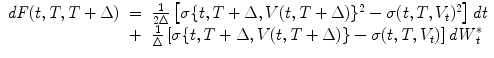 
$$\displaystyle\begin{array}{rcl} \mathit{dF}(t,T,T + \Delta )& =& \frac{1} {2\Delta }\left [\sigma \{t,T + \Delta,V (t,T + \Delta )\}^{2} -\sigma (t,T,V _{ t})^{2}\right ]\mathit{dt} {}\\ & +& \frac{1} {\Delta }\left [\sigma \{t,T + \Delta,V (t,T + \Delta )\} -\sigma (t,T,V _{t})\right ]\mathit{dW }_{t}^{{\ast}} {}\\ \end{array}$$
