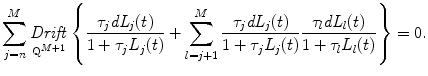 
$$\displaystyle{ \sum _{j=n}^{M}\mathop{\mathit{Drift}}\limits_{\mathrm{Q}^{M+1}}\left \{ \frac{\tau _{j}\mathit{dL}_{j}(t)} {1 +\tau _{j}L_{j}(t)} +\sum _{ l=j+1}^{M} \frac{\tau _{j}\mathit{dL}_{j}(t)} {1 +\tau _{j}L_{j}(t)} \frac{\tau _{l}\mathit{dL}_{l}(t)} {1 +\tau _{l}L_{l}(t)}\right \} = 0. }$$
