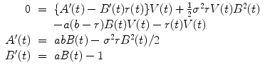 
$$\displaystyle\begin{array}{rcl} 0& =& \{A^{{\prime}}(t) - B^{{\prime}}(t)r(t)\}V (t) + \frac{1} {2}\sigma ^{2}rV (t)B^{2}(t) {}\\ & & -a(b - r)B(t)V (t) - r(t)V (t) {}\\ A^{{\prime}}(t)& =& \mathit{abB}(t) -\sigma ^{2}rB^{2}(t)/2 {}\\ B^{{\prime}}(t)& =& \mathit{aB}(t) - 1 {}\\ \end{array}$$
