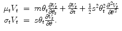 
$$\displaystyle\begin{array}{rcl} \mu _{t}V _{t}& =& m\theta _{t}\frac{\partial V _{t}} {\partial \theta _{t}} + \frac{\partial V _{t}} {\partial t} + \frac{1} {2}s^{2}\theta _{ t}^{2}\frac{\partial ^{2}V _{ t}} {\partial \theta ^{2}} {}\\ \sigma _{t}V _{t}& =& s\theta _{t}\frac{\partial V _{t}} {\partial \theta }. {}\\ \end{array}$$
