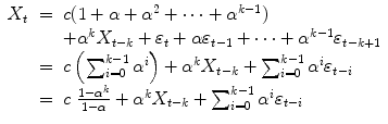 
$$\displaystyle\begin{array}{rcl} X_{t}& =& c(1 +\alpha +\alpha ^{2} + \cdots +\alpha ^{k-1}) {}\\ & & +\alpha ^{k}X_{ t-k} +\varepsilon _{t} +\alpha \varepsilon _{t-1} + \cdots +\alpha ^{k-1}\varepsilon _{ t-k+1} {}\\ & =& c\left (\sum _{i=0}^{k-1}\alpha ^{i}\right ) +\alpha ^{k}X_{ t-k} +\sum _{ i=0}^{k-1}\alpha ^{i}\varepsilon _{ t-i} {}\\ & =& c\ \frac{1 -\alpha ^{k}} {1-\alpha } +\alpha ^{k}X_{ t-k} +\sum _{ i=0}^{k-1}\alpha ^{i}\varepsilon _{ t-i} {}\\ \end{array}$$
