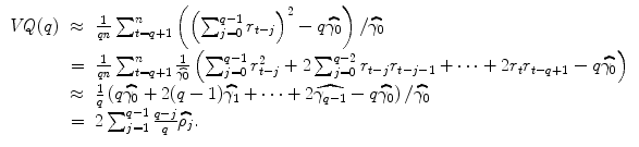 
$$\displaystyle\begin{array}{rcl} \mathit{VQ}(q)& \approx & \frac{1} {\mathit{qn}}\sum _{t=q+1}^{n}\left (\left (\sum _{ j=0}^{q-1}r_{ t-j}\right )^{2} - q\widehat{\gamma _{ 0}}\right )/\widehat{\gamma _{0}} {}\\ & =& \frac{1} {\mathit{qn}}\sum _{t=q+1}^{n}\frac{1} {\widehat{\gamma _{0}}} \left (\sum _{j=0}^{q-1}r_{ t-j}^{2} + 2\sum _{ j=0}^{q-2}r_{ t-j}r_{t-j-1} + \cdots + 2r_{t}r_{t-q+1} - q\widehat{\gamma _{0}}\right ) {}\\ & \approx & \frac{1} {q}\left (q\widehat{\gamma _{0}} + 2(q - 1)\widehat{\gamma _{1}} + \cdots + 2\widehat{\gamma _{q-1}} - q\widehat{\gamma _{0}}\right )/\widehat{\gamma _{0}} {}\\ & =& 2\sum _{j=1}^{q-1}\frac{q - j} {q} \widehat{\rho _{j}}. {}\\ \end{array}$$
