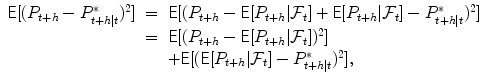 
$$\displaystyle\begin{array}{rcl} \mathsf{E}[(P_{t+h} - P_{t+h\vert t}^{{\ast}})^{2}]& =& \mathsf{E}[(P_{ t+h} -\mathsf{E}[P_{t+h}\vert \mathcal{F}_{t}] + \mathsf{E}[P_{t+h}\vert \mathcal{F}_{t}] - P_{t+h\vert t}^{{\ast}})^{2}] \\ & =& \mathsf{E}[(P_{t+h} -\mathsf{E}[P_{t+h}\vert \mathcal{F}_{t}])^{2}] \\ & & +\mathsf{E}[(\mathsf{E}[P_{t+h}\vert \mathcal{F}_{t}] - P_{t+h\vert t}^{{\ast}})^{2}], {}\end{array}$$
