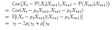 
$$\displaystyle\begin{array}{rcl} & & \mathsf{Cov}\{X_{t} -\mathcal{P}(X_{t}\vert X_{t+1}),X_{t+2} -\mathcal{P}(X_{t+2}\vert X_{t+1})\} {}\\ & =& \mathsf{Cov}(X_{t} -\rho _{1}X_{t+1},X_{t+2} -\rho _{1}X_{t+1}) {}\\ & =& \mathsf{E}[(X_{t} -\rho _{1}X_{t+1})(X_{t+2} -\rho _{1}X_{t+1})] {}\\ & =& \gamma _{2} - 2\rho _{1}\gamma _{1} +\rho _{ 1}^{2}\gamma _{ 0} {}\\ \end{array}$$
