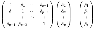 
$$\displaystyle{\left (\begin{array}{*{3}{c}cc} 1 & \hat{\rho }_{1} & \cdots &\hat{\rho }_{p-1} \\ \hat{\rho }_{1} & 1 &\cdots &\hat{\rho }_{p-2}\\ \vdots & \vdots & \ddots & \vdots \\ \hat{\rho }_{p-1} & \hat{\rho }_{p-2} & \cdots & 1 \end{array} \right )\left (\begin{array}{c} \hat{\alpha }_{1}\\ \hat{\alpha }_{ 2}\\ \vdots\\ \hat{\alpha }_{p}\\ \end{array} \right ) = \left (\begin{array}{c} \hat{\rho }_{1}\\ \hat{\rho }_{ 2}\\ \vdots\\ \hat{\rho }_{p}\\ \end{array} \right ).}$$
