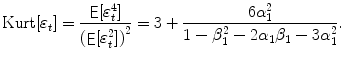 
$$\displaystyle{ \mathop{\text{Kurt}}[\varepsilon _{t}] = \frac{\mathop{{ \mathsf{E}}}[\varepsilon _{t}^{4}]} {\left (\mathop{{ \mathsf{E}}}[\varepsilon _{t}^{2}]\right )^{2}} = 3 + \frac{6\alpha _{1}^{2}} {1 -\beta _{1}^{2} - 2\alpha _{1}\beta _{1} - 3\alpha _{1}^{2}}. }$$
