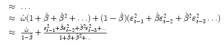 
$$\displaystyle\begin{array}{rcl} & \approx & \ldots \\ & \approx & \hat{\omega }(1 +\hat{\beta } +\hat{\beta }^{2}+\ldots ) + (1-\hat{\beta })(\varepsilon _{ t-1}^{2} +\hat{\beta }\varepsilon _{ t-2}^{2} +\hat{\beta } ^{2}\varepsilon _{ t-3}^{2}\ldots ) \\ & \approx & \frac{\hat{\omega }} {1-\hat{\beta }} + \frac{\varepsilon _{t-1}^{2} +\hat{\beta }\varepsilon _{ t-2}^{2} +\hat{\beta } ^{2}\varepsilon _{t-3}^{2}+\ldots } {1 +\hat{\beta } +\hat{\beta }^{2}+\ldots } {}\end{array}$$
