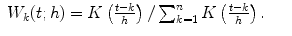 
$$\displaystyle\begin{array}{rcl} W_{k}(t;h) = K\left (\frac{t - k} {h} \right )/\sum _{k=1}^{n}K\left (\frac{t - k} {h} \right ).& &{}\end{array}$$
