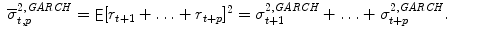 
$$\displaystyle\begin{array}{rcl} \overline{\sigma }_{t,p}^{2,\mathit{GARCH}} =\mathop{ { \mathsf{E}}}[r_{ t+1} +\ldots +r_{t+p}]^{2} = \sigma _{ t+1}^{2,\mathit{GARCH}} +\ldots +\sigma _{ t+p}^{2,\mathit{GARCH}}.\quad & &{}\end{array}$$
