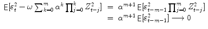 
$$\displaystyle\begin{array}{rcl} \mathop{{ \mathsf{E}}}[\varepsilon _{t}^{2} -\omega \sum _{ k=0}^{m}\alpha ^{k}\prod _{ j=0}^{k}Z_{ t-j}^{2}]& =& \alpha ^{m+1}\mathop{ { \mathsf{E}}}[\varepsilon _{ t-m-1}^{2}\prod _{ j=0}^{m}Z_{ t-j}^{2}] {}\\ & =& \alpha ^{m+1}\mathop{ { \mathsf{E}}}[\varepsilon _{ t-m-1}^{2}]\longrightarrow 0 {}\\ \end{array}$$
