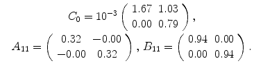 
$$\displaystyle\begin{array}{rcl} & C_{0} = 10^{-3}\left (\begin{array}{*{10}c} 1.67&1.03\\ 0.00 &0.79 \end{array} \right ), & \\ & A_{11} = \left (\begin{array}{*{10}c} 0.32 &-0.00\\ -0.00 & 0.32 \end{array} \right ),\,B_{11} = \left (\begin{array}{*{10}c} 0.94&0.00\\ 0.00 &0.94 \end{array} \right ).&{}\end{array}$$
