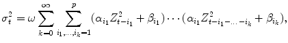 
$$\displaystyle{ \sigma _{t}^{2} =\omega \sum _{ k=0}^{\infty }\sum _{ i_{1},\mathop{\ldots },i_{k}=1}^{p}(\alpha _{ i_{1}}Z_{t-i_{1}}^{2} +\beta _{ i_{1}})\cdots (\alpha _{i_{1}}Z_{t-i_{1}-\mathop{\ldots }-i_{k}}^{2} +\beta _{ i_{k}}), }$$
