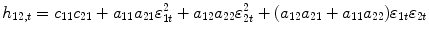 
$$\displaystyle{h_{12,t} = c_{11}c_{21} + a_{11}a_{21}\varepsilon _{1t}^{2} + a_{ 12}a_{22}\varepsilon _{2t}^{2} + (a_{ 12}a_{21} + a_{11}a_{22})\varepsilon _{1t}\varepsilon _{2t}}$$
