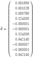 
$$\displaystyle{\hat{\theta }= \left (\begin{array}{r} 0.001669\\ 0.001028 \\ 0.000786\\ 0.324305 \\ - 0.000001\\ - 0.000001 \\ 0.324306\\ 0.942145 \\ - 0.000007\\ - 0.000001 \\ 0.942140\\ \end{array} \right )}$$
