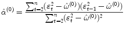 
$$\displaystyle{\hat{\alpha }^{(0)} = \frac{\sum _{t=2}^{n}(\varepsilon _{ t}^{2} -\hat{\omega }^{(0)})(\varepsilon _{ t-1}^{2} -\hat{\omega }^{(0)})} {\sum _{t=2}^{n}(\varepsilon _{t}^{2} -\hat{\omega }^{(0)})^{2}} }$$
