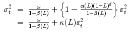 
$$\displaystyle\begin{array}{rcl} \sigma _{t}^{2}& =& \frac{\omega } {1 -\beta (L)} + \left \{1 -\frac{\alpha (L)(1 - L)^{d}} {1 -\beta (L)} \right \}\varepsilon _{t}^{2} {}\\ & =& \frac{\omega } {1 -\beta (L)} +\kappa (L)\varepsilon _{t}^{2} {}\\ \end{array}$$
