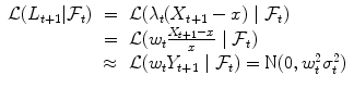 
$$\displaystyle\begin{array}{rcl} \mathcal{L}(L_{t+1}\vert \mathcal{F}_{t})& =& \mathcal{L}(\lambda _{t}(X_{t+1} - x)\ \vert \ \mathcal{F}_{t}) \\ & =& \mathcal{L}(w_{t}\frac{X_{t+1} - x} {x} \ \vert \ \mathcal{F}_{t}) \\ & \approx & \mathcal{L}(w_{t}Y _{t+1}\ \vert \ \mathcal{F}_{t}) = \text{N}(0,w_{t}^{2}\sigma _{ t}^{2}){}\end{array}$$
