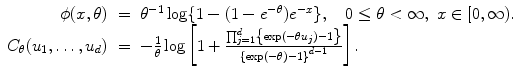 
$$\displaystyle\begin{array}{rcl} \phi (x,\theta )& =& \theta ^{-1}\log \{1 - (1 - e^{-\theta })e^{-x}\},\quad 0 \leq \theta < \infty,\;x \in [0,\infty ). {}\\ C_{\theta }(u_{1},\ldots,u_{d})& =& -\frac{1} {\theta } \log \left [1 + \frac{\prod _{j=1}^{d}\left \{\exp (-\theta u_{ j}) - 1\right \}} {\left \{\exp (-\theta ) - 1\right \}^{d-1}} \right ]. {}\\ \end{array}$$
