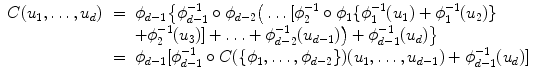 
$$\displaystyle\begin{array}{rcl} C(u_{1},\ldots,u_{d})& =& \phi _{d-1}\big\{\phi _{d-1}^{-1} \circ \phi _{ d-2}\big(\ldots [\phi _{2}^{-1} \circ \phi _{ 1}\{\phi _{1}^{-1}(u_{ 1}) +\phi _{ 1}^{-1}(u_{ 2})\} {}\\ & & +\phi _{2}^{-1}(u_{ 3})] +\ldots +\phi _{d-2}^{-1}(u_{ d-1})\big) +\phi _{ d-1}^{-1}(u_{ d})\big\} {}\\ & =& \phi _{d-1}[\phi _{d-1}^{-1} \circ C(\{\phi _{ 1},\ldots,\phi _{d-2}\})(u_{1},\ldots,u_{d-1}) +\phi _{ d-1}^{-1}(u_{ d})] {}\\ \end{array}$$
