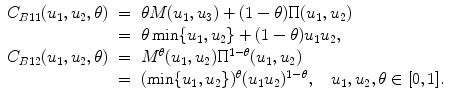 
$$\displaystyle\begin{array}{rcl} C_{B11}(u_{1},u_{2},\theta )& =& \theta M(u_{1},u_{3}) + (1-\theta )\Pi (u_{1},u_{2}) {}\\ & =& \theta \min \{u_{1},u_{2}\} + (1-\theta )u_{1}u_{2}, {}\\ C_{B12}(u_{1},u_{2},\theta )& =& M^{\theta }(u_{1},u_{2})\Pi ^{1-\theta }(u_{ 1},u_{2}) {}\\ & =& (\min \{u_{1},u_{2}\})^{\theta }(u_{1}u_{2})^{1-\theta },\quad u_{ 1},u_{2},\theta \in [0,1]. {}\\ \end{array}$$
