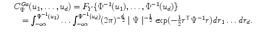 
$$\displaystyle\begin{array}{rcl} & & C_{\Psi }^{Ga}(u_{ 1},\ldots,u_{d}) = F_{Y }\{\Phi ^{-1}(u_{ 1}),\ldots,\Phi ^{-1}(u_{ d})\} {}\\ & & \quad =\int _{ -\infty }^{\Phi ^{-1}(u_{ 1})}\ldots \int _{-\infty }^{\Phi ^{-1}(u_{ d})}(2\pi )^{-\frac{d} {2} }\mid \Psi \mid ^{-\frac{1} {2} }\exp (-\frac{1} {2}r^{\top }\Psi ^{-1}r)\mathit{dr}_{ 1}\ldots \mathit{dr}_{d}. {}\\ \end{array}$$
