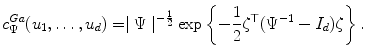 
$$\displaystyle{ c_{\Psi }^{Ga}(u_{ 1},\ldots,u_{d}) = \mid \Psi \mid ^{-\frac{1} {2} }\exp \left \{-\frac{1} {2}\mathbf{\zeta }^{\top }(\Psi ^{-1} - I_{ d})\mathbf{\zeta }\right \}. }$$
