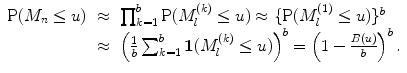 
$$\displaystyle\begin{array}{rcl} \mathrm{P}(M_{n} \leq u)& \approx &\prod _{k=1}^{b}\mathrm{P}(M_{ l}^{(k)} \leq u) \approx \{\mathrm{P}(M_{ l}^{(1)} \leq u)\}^{b} {}\\ & \approx &\left (\frac{1} {b}\sum _{k=1}^{b}\boldsymbol{1}(M_{ l}^{(k)} \leq u)\right )^{b} = \left (1 -\frac{B(u)} {b} \right )^{b}. {}\\ \end{array}$$
