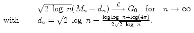 
$$\displaystyle\begin{array}{rcl} & & \sqrt{2\ \log \ n}(M_{n} - d_{n})\stackrel{\mathcal{L}}{\longrightarrow }G_{0}\quad \text{for}\quad n \rightarrow \infty {}\\ \text{with}\quad & & d_{n} = \sqrt{2\ \log \ n} -\frac{\log \log \ n +\log (4\pi )} {2\sqrt{2\ \log \ n}}. {}\\ \end{array}$$
