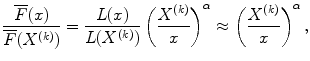 
$$\displaystyle{ \frac{\overline{F}(x)} {\overline{F}(X^{(k)})} = \frac{L(x)} {L(X^{(k)})}\left (\frac{X^{(k)}} {x} \right )^{\alpha } \approx \left (\frac{X^{(k)}} {x} \right )^{\alpha }, }$$
