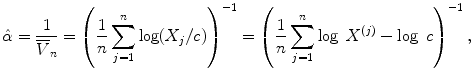 
$$\displaystyle{\hat{\alpha }= \frac{1} {\overline{V }_{n}} = \left ( \frac{1} {n}\sum _{j=1}^{n}\log (X_{ j}/c)\right )^{-1} = \left ( \frac{1} {n}\sum _{j=1}^{n}\log \ X^{(j)} -\log \ c\right )^{-1},}$$
