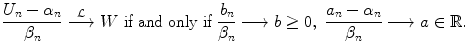 
$$\displaystyle{\frac{U_{n} -\alpha _{n}} {\beta _{n}} \stackrel{\mathcal{L}}{\longrightarrow }W\ \text{if and only if }\frac{b_{n}} {\beta _{n}} \longrightarrow b \geq 0,\ \frac{a_{n} -\alpha _{n}} {\beta _{n}} \longrightarrow a \in \mathbb{R}.}$$
