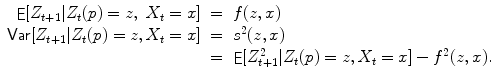 
$$\displaystyle\begin{array}{rcl} \mathop{\mathsf{E}}[Z_{t+1}\vert Z_{t}(p) = z,\ X_{t} = x]& =& f(z,x) {}\\ \mathop{\mathsf{Var}}[Z_{t+1}\vert Z_{t}(p) = z,X_{t} = x]& =& s^{2}(z,x) {}\\ & =& \mathop{\mathsf{E}}[Z_{t+1}^{2}\vert Z_{ t}(p) = z,X_{t} = x] - f^{2}(z,x). {}\\ \end{array}$$
