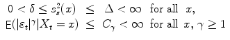 
$$\displaystyle{\begin{array}{cccl} 0 <\delta \leq s_{\varepsilon }^{2}(x) & \leq &\Delta < \infty &\text{for all }\ x, \\ \mathop{\mathsf{E}}(\vert \varepsilon _{t}\vert ^{\gamma }\vert X_{t} = x)& \leq &C_{\gamma } < \infty &\text{for all }\,x,\,\gamma \geq 1\end{array} }$$
