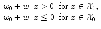 
$$\displaystyle{\begin{array}{ll} w_{0} + w^{\top }x > 0&\text{for }x \in \mathcal{X}_{1}, \\ w_{0} + w^{\top }x \leq 0&\text{for }x \in \mathcal{X}_{0}.\end{array} }$$
