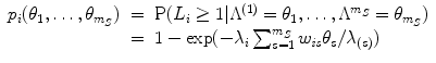 
$$\displaystyle\begin{array}{rcl} p_{i}(\theta _{1},\ldots,\theta _{m_{S}})& =& \mathrm{P}(L_{i} \geq 1\vert \Lambda ^{(1)} =\theta _{ 1},\ldots,\Lambda ^{m_{S} } =\theta _{m_{S}}) \\ & =& 1 -\exp (-\lambda _{i}\sum _{s=1}^{m_{S} }w_{\mathit{is}}\theta _{s}/\lambda _{(s)}) {}\end{array}$$
