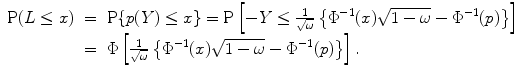 
$$\displaystyle\begin{array}{rcl} \mathrm{P}(L \leq x)& =& \mathrm{P}\{p(Y ) \leq x\} =\mathrm{ P}\left [-Y \leq \frac{1} {\sqrt{\omega }}\left \{\Phi ^{-1}(x)\sqrt{1-\omega }- \Phi ^{-1}(p)\right \}\right ] \\ & =& \Phi \left [ \frac{1} {\sqrt{\omega }}\left \{\Phi ^{-1}(x)\sqrt{1-\omega }- \Phi ^{-1}(p)\right \}\right ]. {}\end{array}$$
