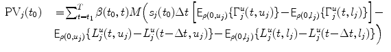 
$$\displaystyle\begin{array}{rcl} \text{PV}_{j}(t_{0})& & =\!\sum _{ t=t_{1}}^{T}\beta (t_{ 0},t)M\Big(s_{j}(t_{0})\Delta t\left [\mathop{\mathsf{E}}_{\rho (0,u_{j})}\{\Gamma _{j}^{u}(t,u_{ j})\}\! -\!\mathop{\mathsf{E}}_{\rho (0,l_{j})}\{\Gamma _{j}^{u}(t,l_{ j})\}\right ]\! - {}\\ & &\!\mathop{\mathsf{E}}_{\rho (0,u_{j})}\{L_{j}^{u}(t,u_{ j})\! -\! L_{j}^{u}(t\! -\! \Delta t,u_{ j})\}\! -\!\mathop{\mathsf{E}}_{\rho (0,l_{j})}\{L_{j}^{u}(t,l_{ j})\! -\! L_{j}^{u}(t\! -\! \Delta t,l_{ j})\}\Big){}\\ \end{array}$$
