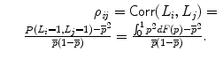 
$$\displaystyle\begin{array}{rcl} & & \qquad \qquad \quad \rho _{\mathit{ij}} =\mathop{ \mathsf{Corr}}(L_{i},L_{j}) = \\ & & \frac{\mathop{P}\nolimits (L_{i} = 1,L_{j} = 1) -\overline{p}^{2}} {\overline{p}(1 -\overline{p})} = \frac{\int _{0}^{1}p^{2}\mathit{dF}(p) -\overline{p}^{2}} {\overline{p}(1 -\overline{p})}.{}\end{array}$$
