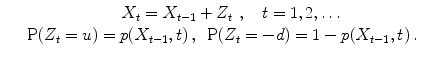 
$$\displaystyle\begin{array}{rcl} & & \qquad \qquad \qquad X_{t} = X_{t-1} + Z_{t}\,\,,\quad t = 1,2,\ldots \\ & & \mathrm{P}(Z_{t} = u) = p(X_{t-1},t)\,,\,\,\,\mathrm{P}(Z_{t} = -d) = 1 - p(X_{t-1},t)\,.{}\end{array}$$
