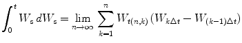 
$$\displaystyle{\int _{0}^{t}W_{ s}\,dW_{s} =\lim _{n\rightarrow \infty }\,\sum _{k=1}^{n}W_{ t(n,k)}\,(W_{k\Delta t} - W_{(k-1)\Delta t})}$$
