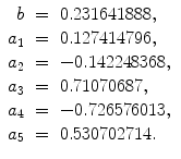 
$$\displaystyle\begin{array}{rcl} b& =& 0.231641888, {}\\ a_{1}& =& 0.127414796, {}\\ a_{2}& =& -0.142248368, {}\\ a_{3}& =& 0.71070687, {}\\ a_{4}& =& -0.726576013, {}\\ a_{5}& =& 0.530702714. {}\\ \end{array}$$
