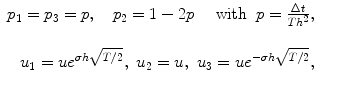 
$$\displaystyle\begin{array}{rcl} p_{1} = p_{3} = p,\quad p_{2} = 1 - 2p\quad \mbox{ with }\;p = \frac{\Delta t} {Th^{2}},& & {}\\ & & {}\\ u_{1} = ue^{\sigma h\sqrt{T/2}},\ u_{ 2} = u,\ u_{3} = ue^{-\sigma h\sqrt{T/2}},& & {}\\ \end{array}$$
