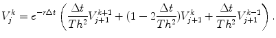 
$$\displaystyle{ V _{j}^{k} = e^{-r\Delta t}\left ( \frac{\Delta t} {Th^{2}}V _{j+1}^{k+1} + (1 - 2 \frac{\Delta t} {Th^{2}})V _{j+1}^{k} + \frac{\Delta t} {Th^{2}}V _{j+1}^{k-1}\right ). }$$
