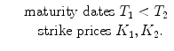 
$$\displaystyle\begin{array}{rcl} & & \text{maturity dates }T_{1} <T_{2} {}\\ & & \quad \text{strike prices }K_{1},K_{2}. {}\\ \end{array}$$
