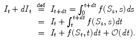 
$$\displaystyle\begin{array}{rcl} I_{t} + \mathit{dI}_{t}& \stackrel{\mathrm{def}}{=}& I_{t+\mathit{dt}} =\int _{ 0}^{t+\mathit{dt}}f(S_{ s},s)\mathit{ds} {}\\ & = & I_{t} +\int _{ t}^{t+\mathit{dt}}f(S_{ s},s)\mathit{dt} {}\\ & = & I_{t} + f(S_{t},t)\mathit{dt} + \mathcal{O}(\mathit{dt}). {}\\ \end{array}$$
