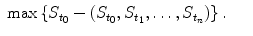 
$$\displaystyle\begin{array}{rcl} \max \left \{S_{t_{0}} -\left (S_{t_{0}},S_{t_{1}},\ldots,S_{t_{n}}\right )\right \}.& & {}\\ \end{array}$$
